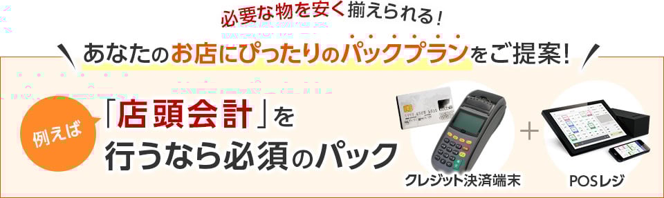 必要な物を安く揃えられる！あなたのお店にぴったりのパックプランをご提案！例えば「店頭会計」を行うなら必須のパック