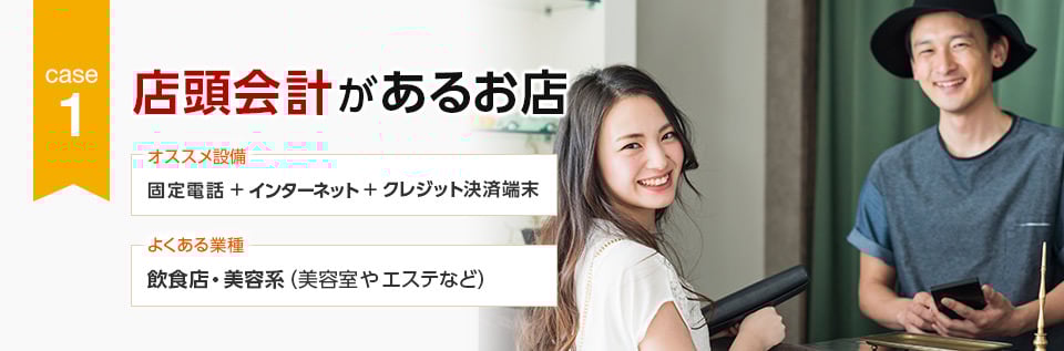CASE1 店頭会計があるお店 オススメ設備：固定電話＋インターネット＋クレジット決済端末／よくある業種：飲食店・美容系（美容室やエステなど）
