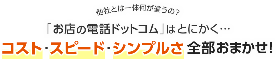 他社とは一体何が違うの？「お店の電話ドットコム」はとにかく…コスト・スピード・シンプルさ全部おまかせ！