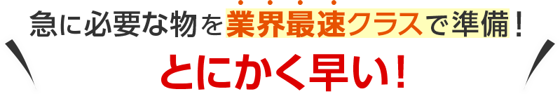 急に必要な物を業界最速クラスで準備！とにかく早い！