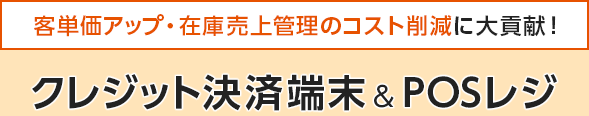 客単価アップ・在庫売上管理のコスト削減に大貢献！クレジット決済端末＆POSレジ