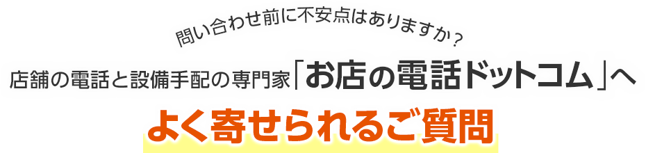 問い合わせ前に不安点はありますか？店舗の電話と設備手配の専門家「お店の電話ドットコム」へよく寄せられるご質問