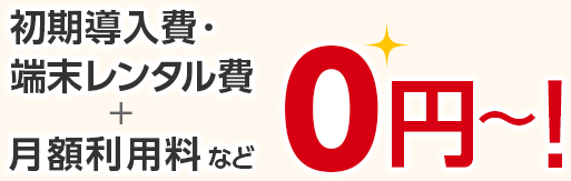 初期導入費・端末レンタル費＋月額利用料など0円～！