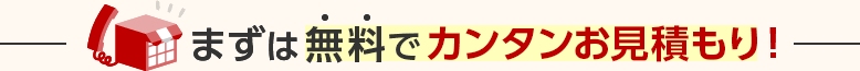 まずは無料でカンタンお見積もり！