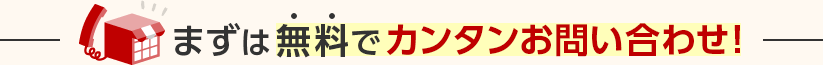 まずは無料でカンタンお問い合わせ！