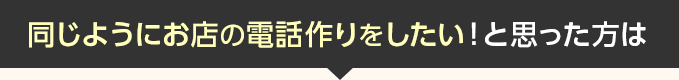 同じようにお店の電話作りをしたい！と思った方は